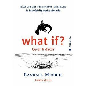 What if? Ce-ar fi daca? Raspunsuri stiintifice serioase la intrebari ipotetice absurde - Randall Munroe imagine