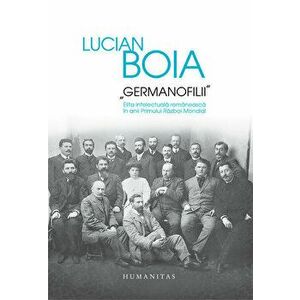 Germanofilii. Elita intelectuala romaneasca in anii Primului Razboi Mondial - Lucian Boia imagine