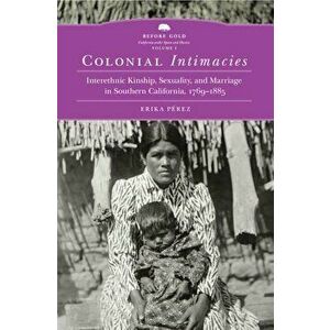 Colonial Intimacies: Interethnic Kinship, Sexuality, and Marriage in Southern California, 1769-1885, Hardcover - Erika Perez imagine
