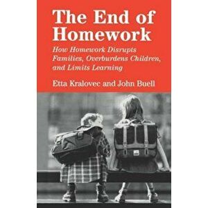 The End of Homework: How Homework Disrupts Families, Overburdens Children, and Limits Learning, Paperback - Etta Kralovec imagine