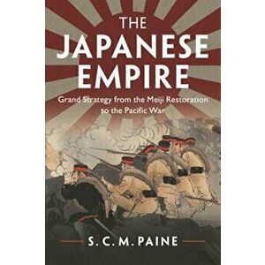 The Japanese Empire: Grand Strategy from the Meiji Restoration to the Pacific War, Paperback - S. C. M. Paine imagine