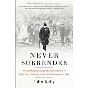 Never Surrender: Winston Churchill and Britain's Decision to Fight Nazi Germany in the Fateful Summer of 1940, Paperback - John Kelly imagine