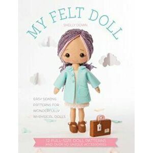 My Felt Doll: 12 Easy Patterns for Wonderful Whimsical Dolls, Paperback - Shelly Down imagine