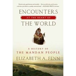 Encounters at the Heart of the World: A History of the Mandan People, Paperback - Elizabeth A. Fenn imagine