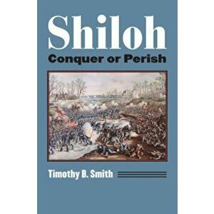 Shiloh: Conquer or Perish, Paperback - Timothy B. Smith imagine