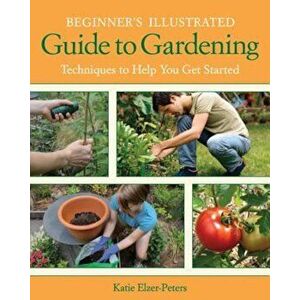 Beginner's Illustrated Guide to Gardening: Techniques to Help You Get Started, Paperback - Katie Elzer-Peters imagine