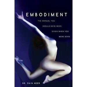 Embodiment: The Manual You Should Have Been Given When You Were Born, Paperback - Dain Heer imagine