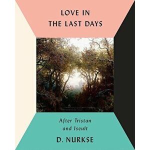 Love in the Last Days: After Tristan and Iseult, Hardcover - D. Nurkse imagine