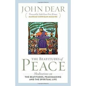 The Beatitudes of Peace: Meditations on the Beatitudes, Peacemaking & the Spiritual Life, Paperback - John Dear imagine