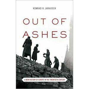 Out of Ashes: A New History of Europe in the Twentieth Century, Paperback - Konrad H. Jarausch imagine
