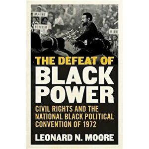 The Defeat of Black Power: Civil Rights and the National Black Political Convention of 1972, Hardcover - Leonard N. Moore imagine