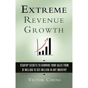 Extreme Revenue Growth: Startup Secrets to Growing Your Sales from $1 Million to $25 Million in Any Industry, Paperback - Victor Cheng imagine