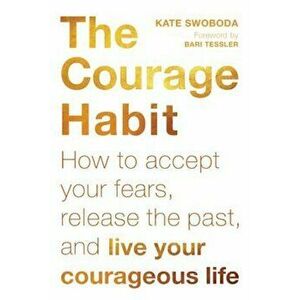 The Courage Habit: How to Accept Your Fears, Release the Past, and Live Your Courageous Life, Paperback - Kate Swoboda imagine