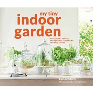My Tiny Indoor Garden: Houseplant Heroes and Terrific Terrariums in Small Spaces, Hardcover - Lia Leendertz imagine