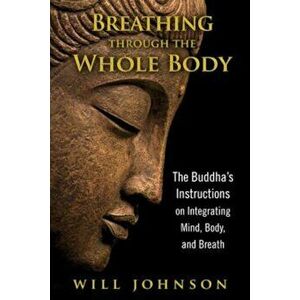 Breathing Through the Whole Body: The Buddha's Instructions on Integrating Mind, Body, and Breath, Paperback - Will Johnson imagine