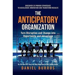 The Anticipatory Organization: Turn Disruption and Change Into Opportunity and Advantage, Hardcover - Daniel Burrus imagine