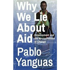 Why We Lie about Aid: Development and the Messy Politics of Change, Paperback - Pablo Yanguas imagine