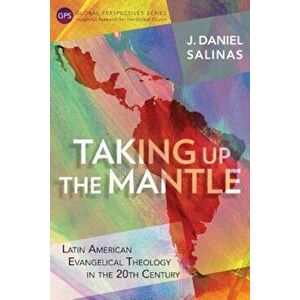 Taking Up the Mantle: Latin American Evangelical Theology in the 20th Century, Paperback - J. Daniel Salinas imagine