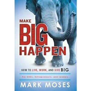 Make Big Happen: How to Live, Work, and Give Big, Hardcover - Mark Moses imagine