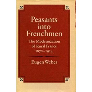 Peasants Into Frenchmen: The Modernization of Rural France, 1870-1914, Paperback - Eugen Weber imagine