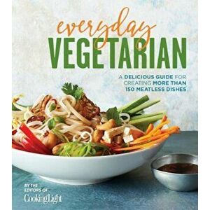 Everyday Vegetarian: A Delicious Guide for Creating More Than 150 Meatless Dishes, Paperback - Cooking Light Magazine imagine