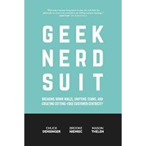 Geek Nerd Suit: Breaking Down Walls, Unifying Teams, and Creating Cutting-Edge Customer Centricity, Paperback - Chuck Densinger imagine
