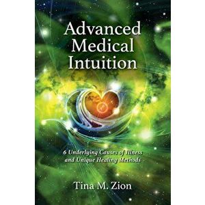 Advanced Medical Intuition: Six Underlying Causes of Illness and Unique Healing Methods, Paperback - Tina M. Zion imagine