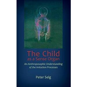 The Child as a Sense Organ: An Anthroposophic Understanding of Imitation Processes, Paperback - Peter Selg imagine