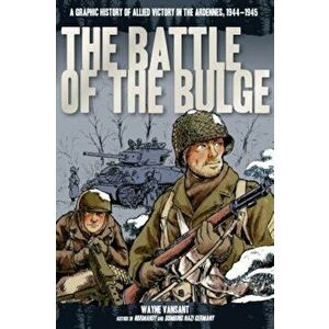 The Battle of the Bulge: A Graphic History of Allied Victory in the Ardennes, 1944-1945, Paperback - Wayne Vansant imagine