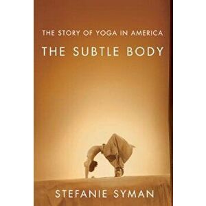 The Subtle Body: The Story of Yoga in America, Paperback - Stefanie Syman imagine