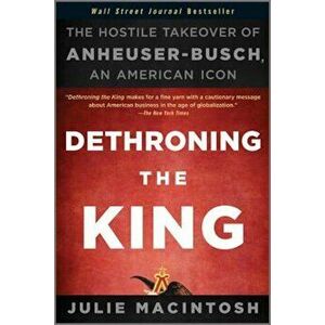 Dethroning the King: The Hostile Takeover of Anheuser-Busch, an American Icon, Paperback - Julie Macintosh imagine