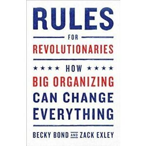 Rules for Revolutionaries: How Big Organizing Can Change Everything, Paperback - Becky Bond imagine