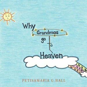 Why Grandmas Go to Heaven, Paperback - Petisamaria G. Hall imagine