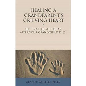 Healing a Grandparent's Grieving Heart: 100 Practical Ideas After Your Grandchild Dies, Paperback - Alan D. Wolfelt imagine