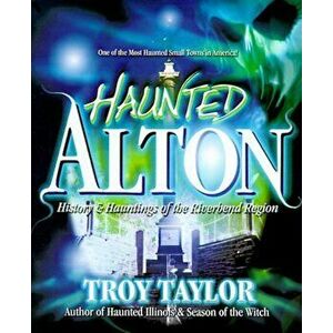 Haunted Alton: History & Hauntings of the Riverbend Region, Paperback - Troy Taylor imagine