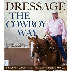 Dressage the Cowboy Way: The Complete Guide to Training and Riding with Soft Feel and Kindness, Paperback - Eitan Beth-Halachmy imagine