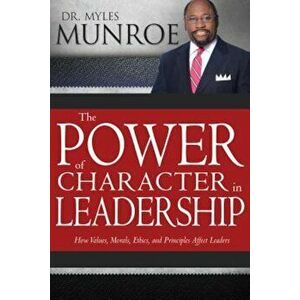 The Power of Character in Leadership: How Values, Morals, Ethics, and Principles Affect Leaders, Paperback - Myles Munroe imagine