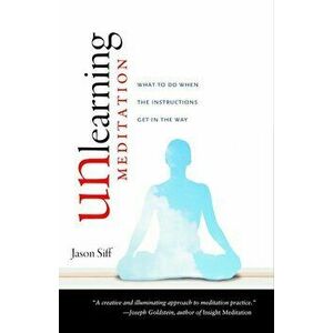 Unlearning Meditation: What to Do When the Instructions Get in the Way, Paperback - Jason Siff imagine