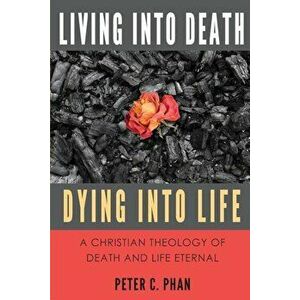 Living Into Death, Dying Into Life: A Christian Theology of Death and Life Eternal, Paperback - Peter C. Phan imagine