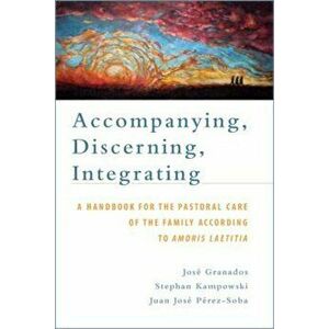 Accompanying, Discerning, Integrating: A Handbook for the Pastoral Care of the Family According to Amoris Laetitia, Paperback - Josae Granados imagine