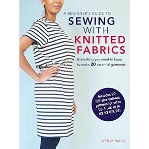 A Beginner's Guide to Sewing with Knitted Fabrics: Everything You Need to Know to Make 20 Essential Garments, Paperback - Wendy Ward imagine