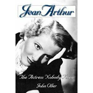 Jean Arthur: The Actress Nobody Knew, Paperback - John Oller imagine