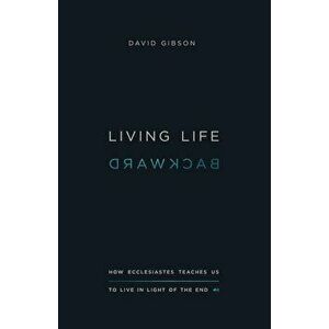 Living Life Backward: How Ecclesiastes Teaches Us to Live in Light of the End, Paperback - David Gibson imagine