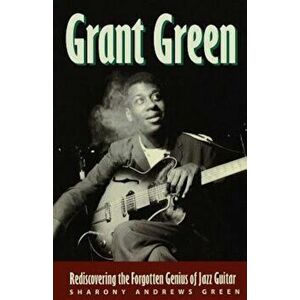 Grant Green: Rediscovering the Forgotten Genius of Jazz Guitar, Paperback - Sharony Andrews Green imagine