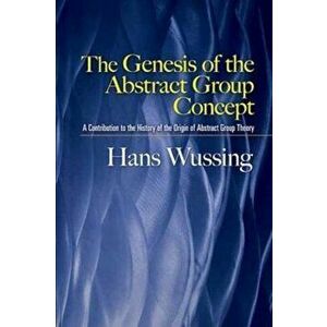 The Genesis of the Abstract Group Concept: A Contribution to the History of the Origin of Abstract Group Theory, Paperback - Hans Wussing imagine