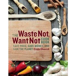 The Waste Not, Want Not Cookbook: Save Food, Save Money and Save the Planet, Paperback - Cinda Chavich imagine