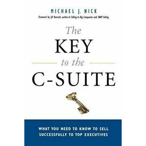 The Key to the C-Suite: What You Need to Know to Sell Successfully to Top Executives, Paperback - Michael J. Nick imagine