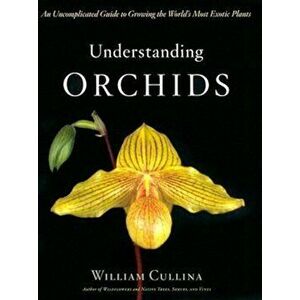 Understanding Orchids: An Uncomplicated Guide to Growing the World's Most Exotic Plants, Hardcover - William Cullina imagine