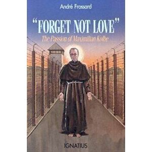 Forget Not Love: The Passion of Maximilian Kolbe, Paperback - Andre Frossard imagine