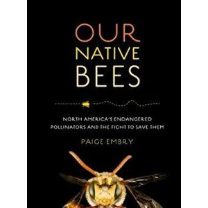 Our Native Bees: North America's Endangered Pollinators and the Fight to Save Them, Hardcover - Paige Embry imagine